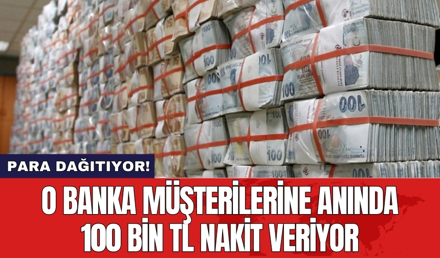 O banka müşterilerine anında 100 bin TL nakit veriyor