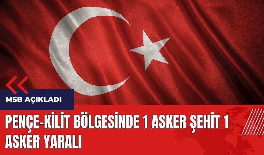 Pençe-Kilit bölgesinde 1 asker şehit 1 asker yaralı