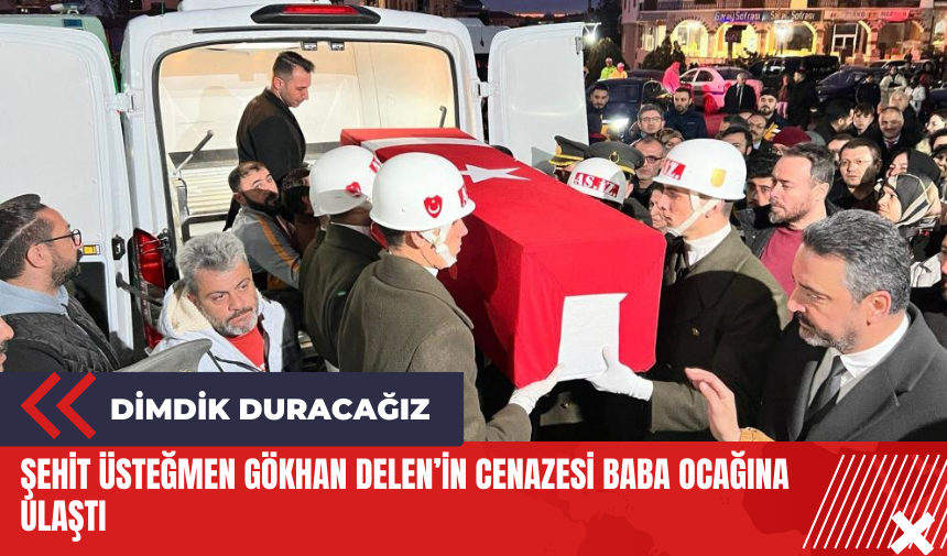 Şehit Üsteğmen Gökhan Delen’in cenazesi baba ocağına ulaştı