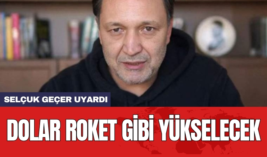 Selçuk Geçer uyardı! Dolar roket gibi yükselecek