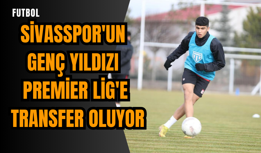 Sivasspor'un genç yıldızı Premier Lig'e transfer oluyor