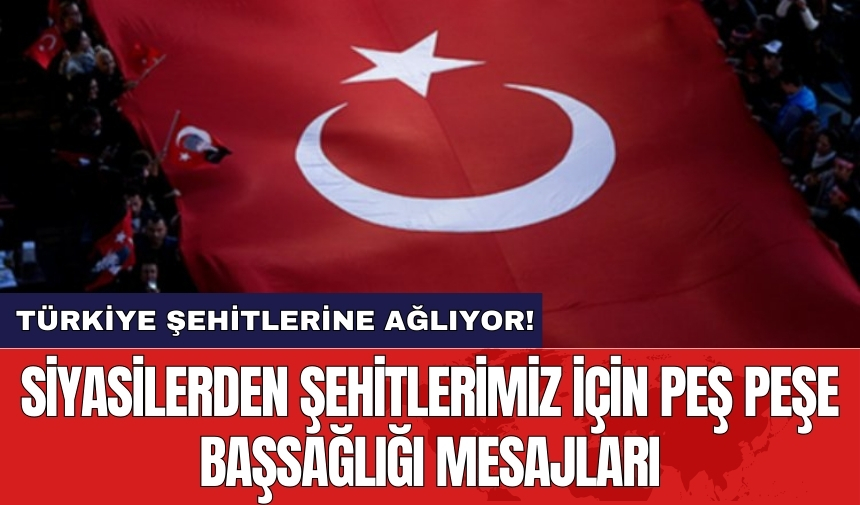 Siyasilerden şehitlerimiz için peş peşe başsağlığı mesajları