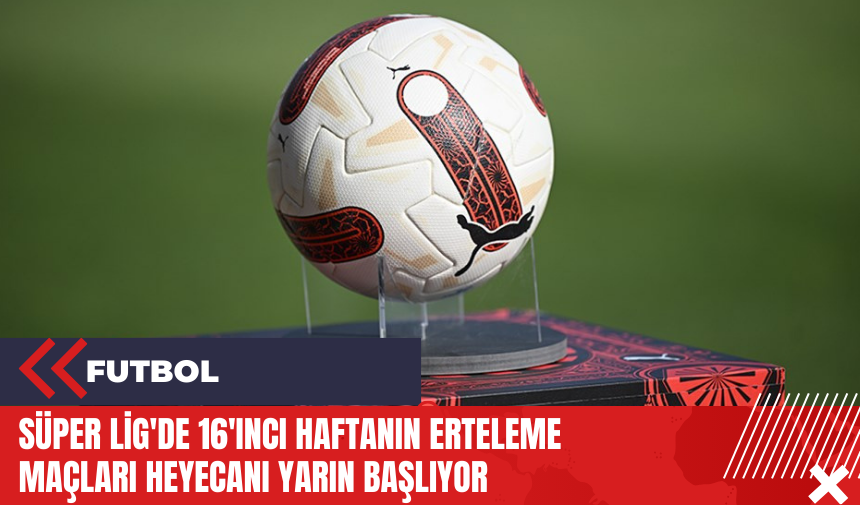 Süper Lig'de 16'ıncı haftanın erteleme maçları heyecanı yarın başlıyor