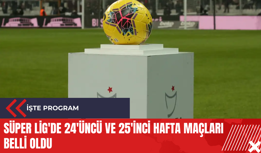 Süper Lig'de 24'üncü ve 25'inci hafta maçları belli oldu