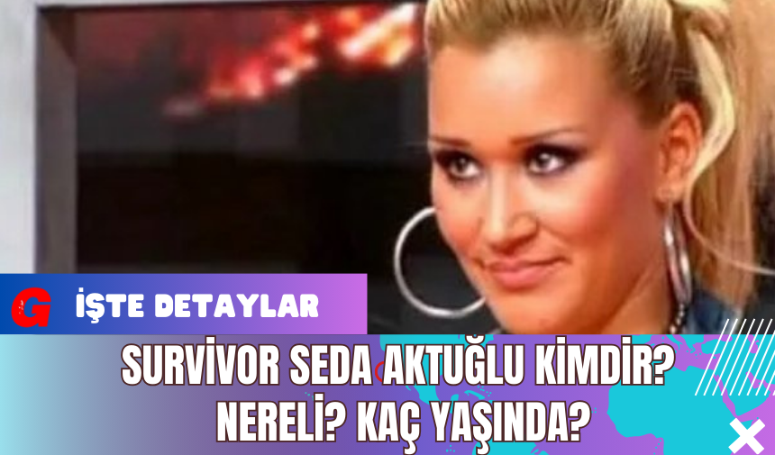 Survivor Seda Aktuğlu Kimdir? Nereli?  Kaç Yaşında?