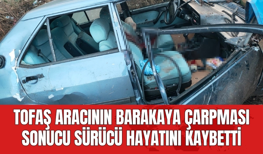 Tofaş aracının barakaya çarpması sonucu sürücü hayatını kaybetti