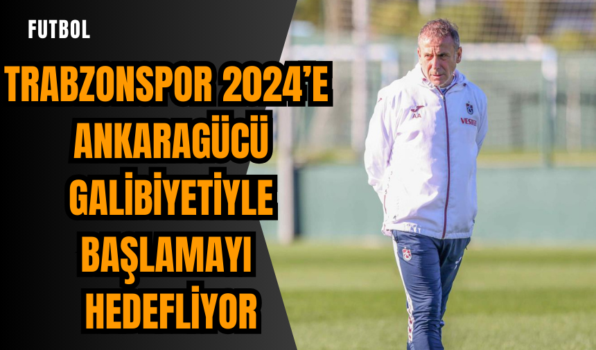 Trabzonspor 2024’e Ankaragücü galibiyetiyle başlamayı hedefliyor