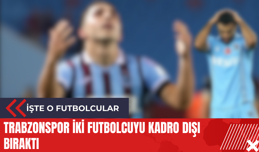 Trabzonspor iki futbolcuyu kadro dışı bıraktı