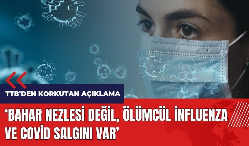 TTB'den korkutan açıklama: Bahar nezlesi değil, ölümcül İnfluenza ve Covid salgını var