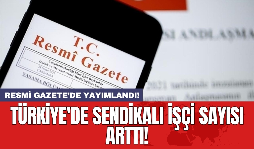 Türkiye'de sendikalı işçi sayısı arttı