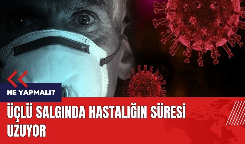 Üçlü salgında hastalığın süresi uzuyor