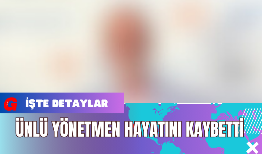 Ünlü Yönetmen Hayatını Kaybetti