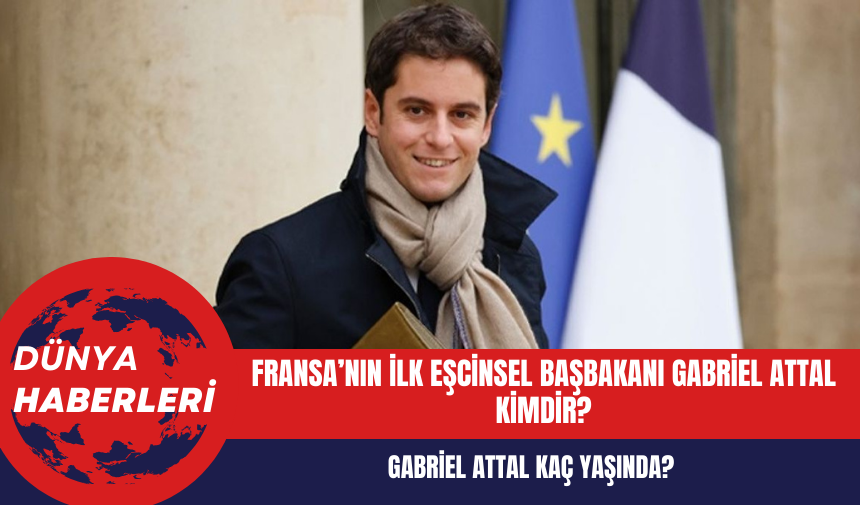 Fransa Başbakanı Gabriel Attal kimdir? Fransa'nın ilk eşcinsel Başbakanı Gabriel Attal kaç yaşında?