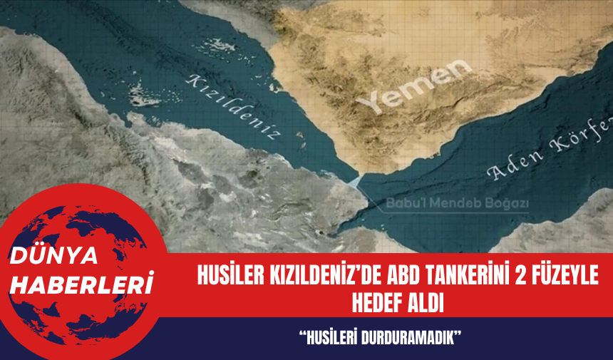 Husiler Kızıldeniz’de ABD tankerini 2 füzeyle hedef aldı