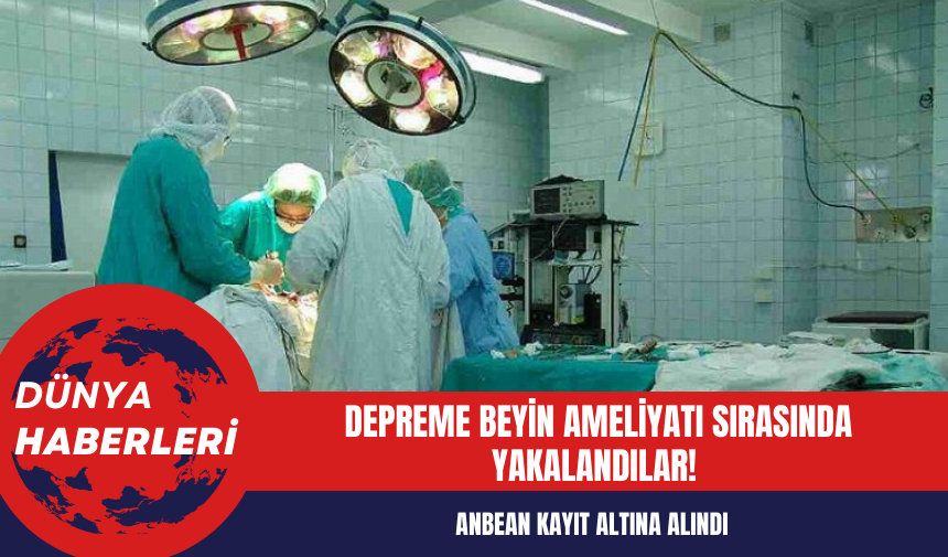 Depreme beyin ameliyatı sırasında yakalandılar!