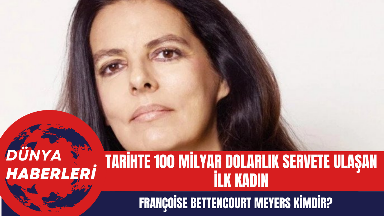 Tarihte 100 milyar dolarlık servete ulaşan ilk kadın Françoise Bettencourt Meyers kimdir?