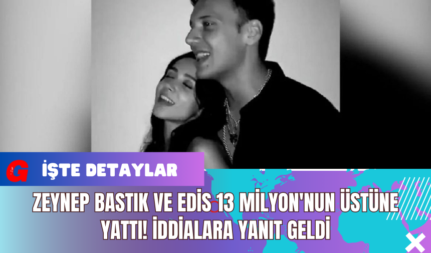 Zeynep Bastık ve Edis 13 Milyon'nun Üstüne Yattı! İddialara Yanıt Geldi