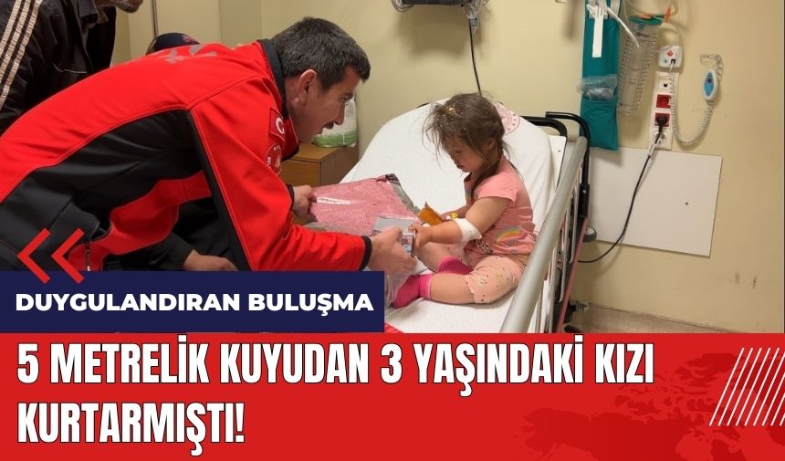 5 metrelik kuyudan 3 yaşındaki kızı kurtarmıştı! Duygulandıran buluşma