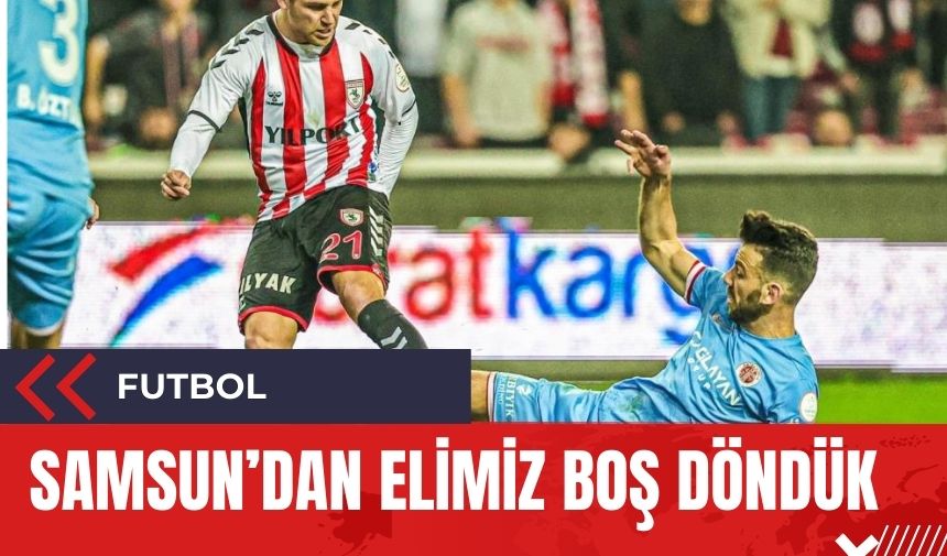 Samsun'dan elimiz boş döndük