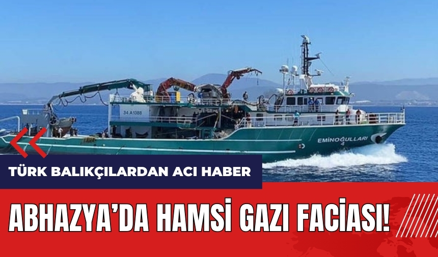 Abhazya'da hamsi gazı faciası! Türk balıkçılardan acı haber