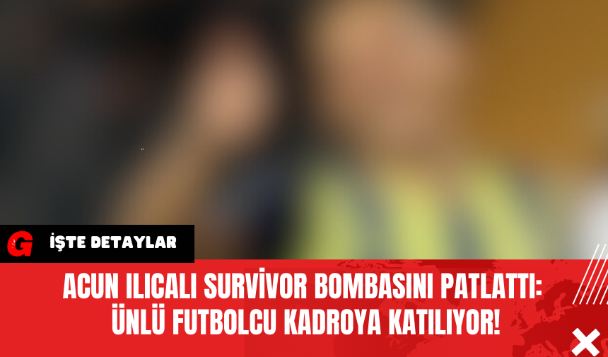 Acun Ilıcalı Survivor Bombasını Patlattı: Ünlü Futbolcu Kadroya Katılıyor!