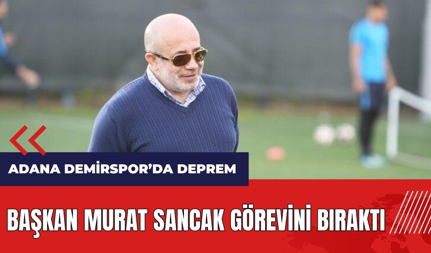 Adana Demirspor'da deprem! Başkan Murat Sancak görevini bıraktı