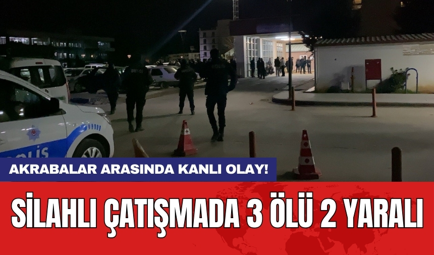 Akrabalar arasında kanlı olay! Silahlı çatışmada 3 ölü 2 yaralı