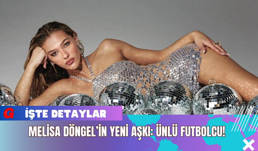 Melisa Döngel’in Yeni Aşkı: Ünlü Futbolcu!