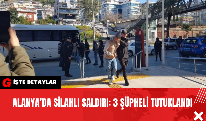 Alanya’da Silahlı Saldırı: 3 Şüpheli Tutuklandı