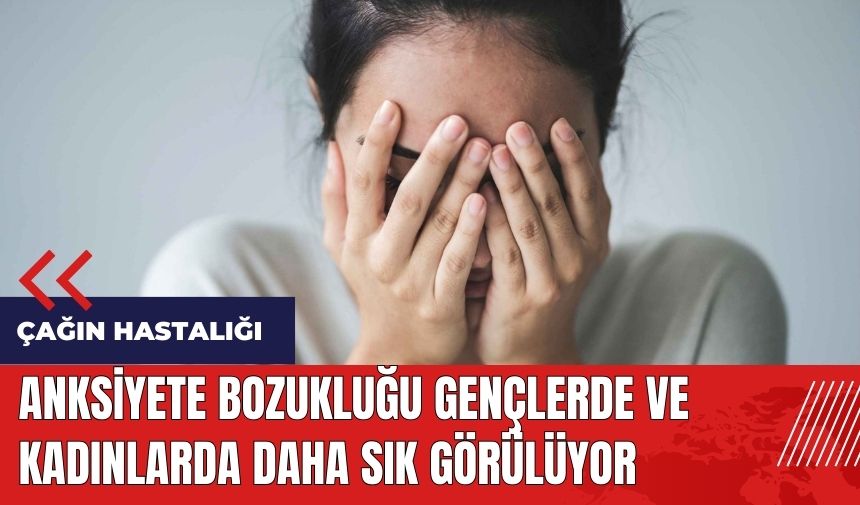 Anksiyete bozukluğu gençlerde ve kadınlarda daha sık görülüyor