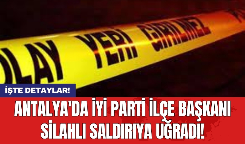 Antalya'da İyi Parti İlçe Başkanı Silahlı Saldırıya Uğradı!