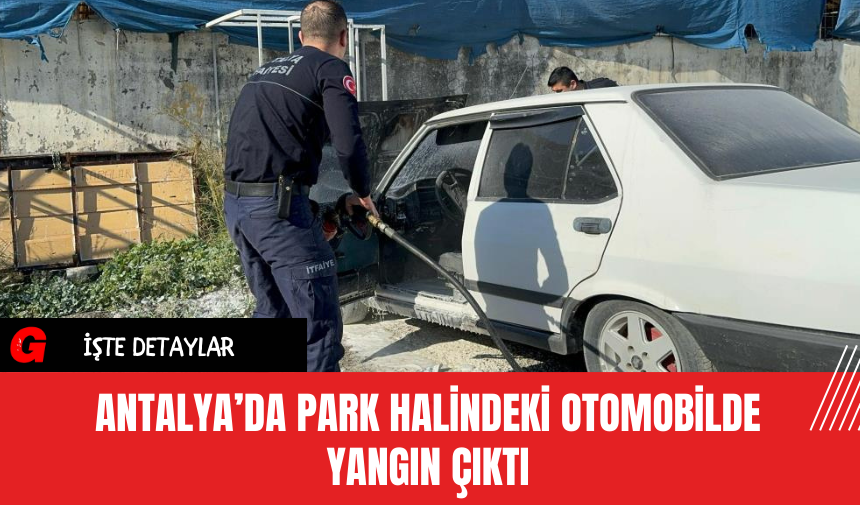 Antalya’da Park Halindeki Otomobilde Yangın Çıktı