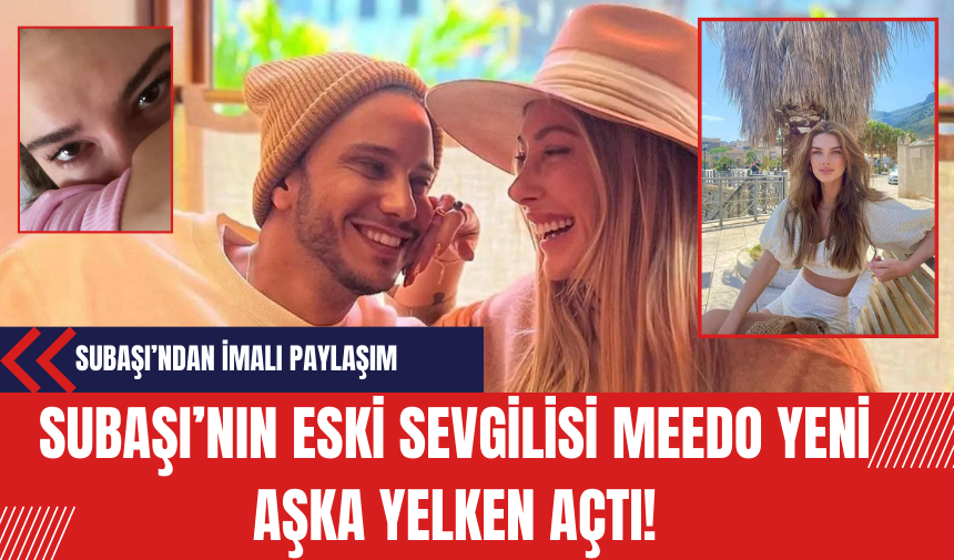 Subaşı’nın eski sevgilisi Meedo yeni aşka yelken açtı! Şeyma Subaşı'ndan imalı paylaşım