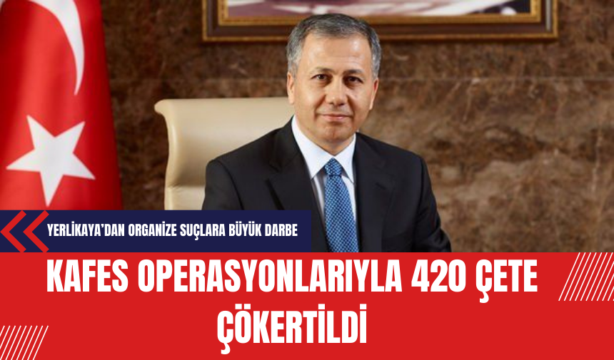 Yerlikaya’dan Organize Suçlara Büyük Darbe: Kafes Operasyonlarıyla 420 Çete Çökertildi