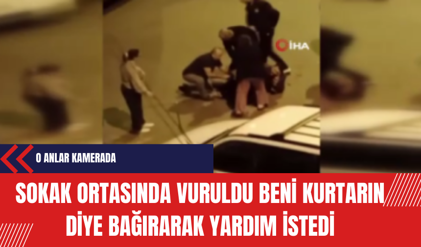 Sokak ortasında vuruldu: Beni kurtarın diye bağırarak yardım istedi