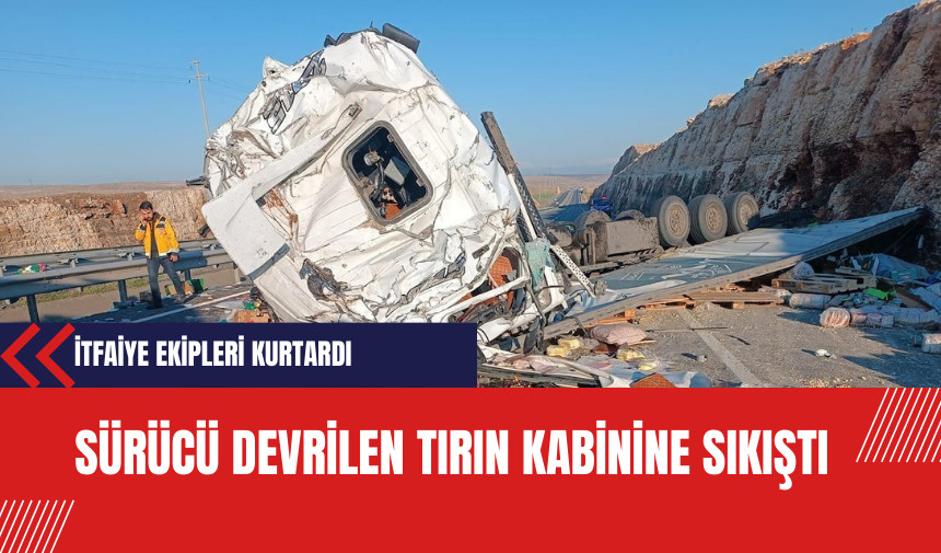 Sürücü devrilen tırın kabinine sıkıştı