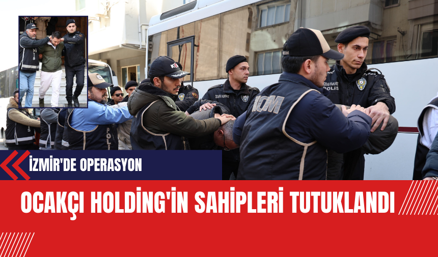 İzmir'de Operasyon: Ocakçı Holding'in Sahipleri Tutuklandı