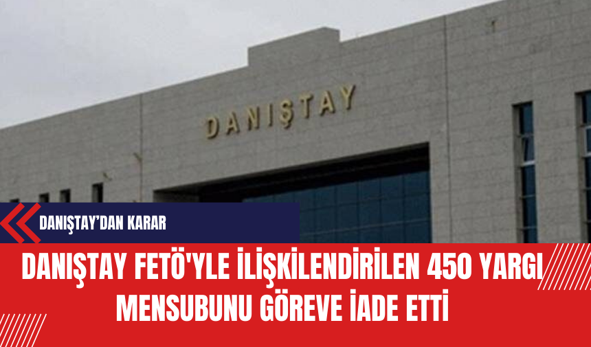 Danıştay FET*'yle İlişkilendirilen 450 Yargı Mensubunu Göreve İade Etti