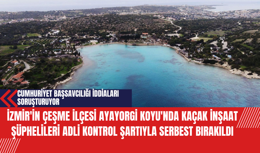 İzmir'in Çeşme İlçesi Ayayorgi Koyu'nda Kaçak İnşaat Şüphelileri Adli Kontrol Şartıyla Serbest Bırakıldı