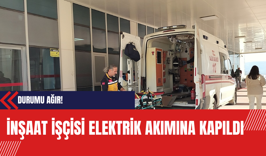 İnşaat İşçisi Elektrik Akımına Kapıldı: Durumu Ağır!