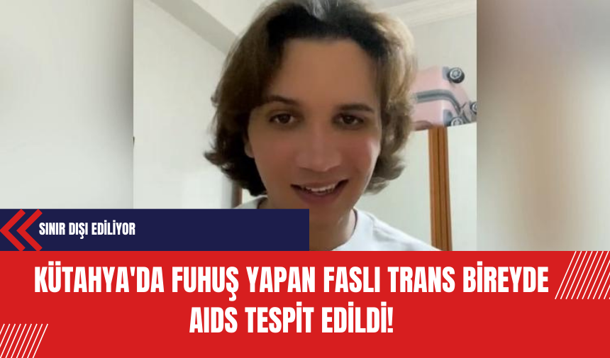 Kütahya'da Fuh*ş Yapan Faslı Trans Bireyde AIDS Tespit Edildi: Sınır Dışı Ediliyor