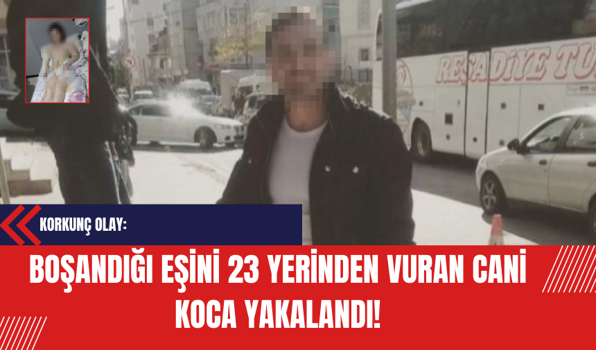 Korkunç Olay: Boşandığı Eşini 23 Yerinden Vuran Cani Koca Yakalandı!