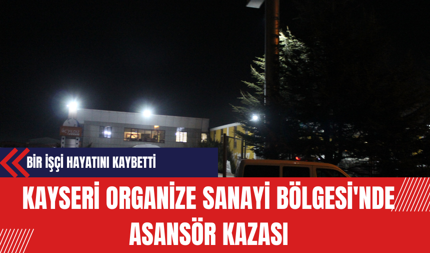 Kayseri Organize Sanayi Bölgesi'nde Asansör Kazası: Bir İşçi Hayatını Kaybetti