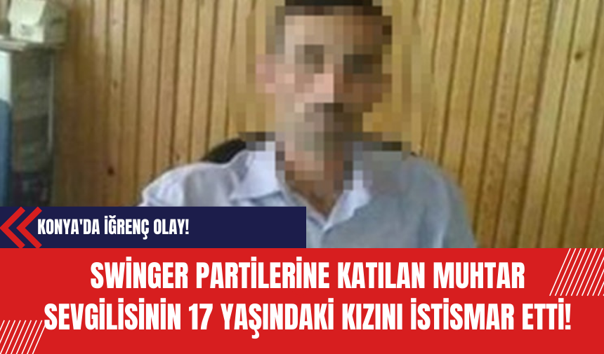 Konya'da İğrenç Olay! Swinger Partilerine Katılan Muhtar Sevgilisinin 17 Yaşındaki Kızını İst*smar Etti!