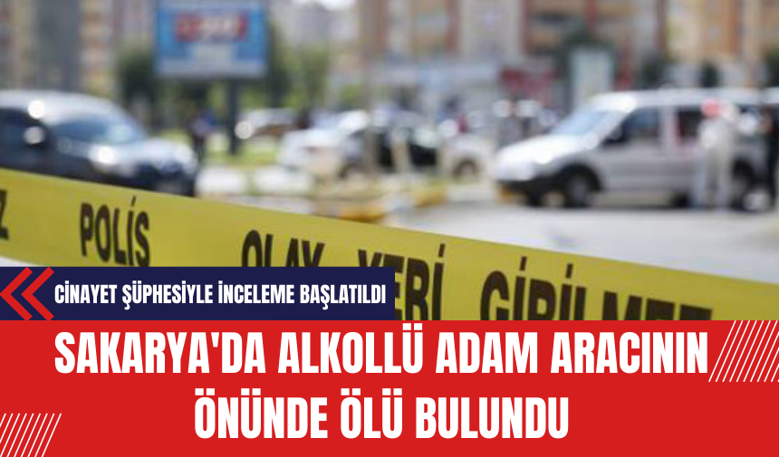 Sakarya'da Alkollü Adam Aracının Önünde Ölü Bulundu: Cinayet Şüphesiyle İnceleme Başlatıldı