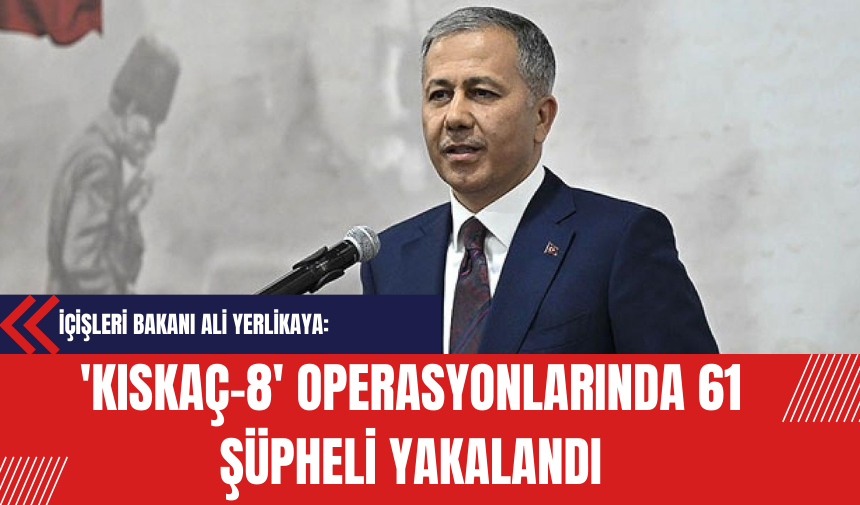 İçişleri Bakanı Ali Yerlikaya: 'KISKAÇ-8' Operasyonlarında 61 Şüpheli Yakalandı