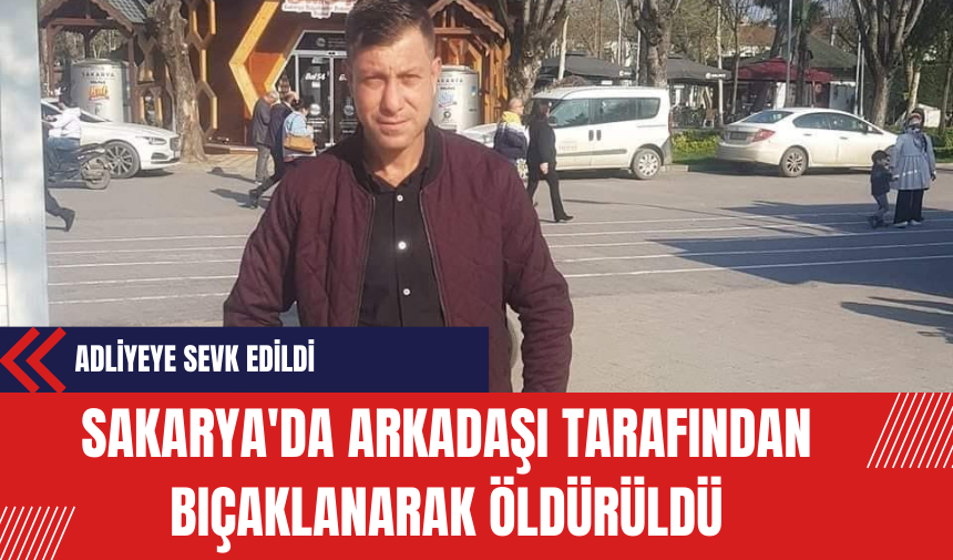 Sakarya'da Arkadaşı Tarafından Bıçaklanarak Öldürüldü