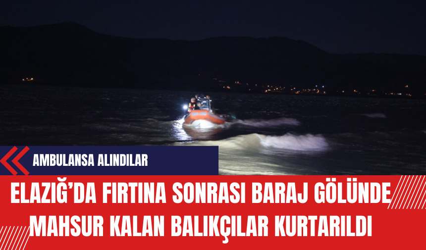 Elazığ’da Fırtına Sonrası Baraj Gölünde Mahsur Kalan Balıkçılar Kurtarıldı