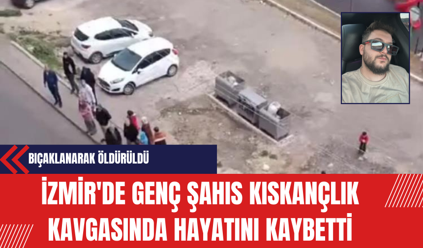 İzmir'de Genç Şahıs Kıskançlık Kavgasında Hayatını Kaybetti