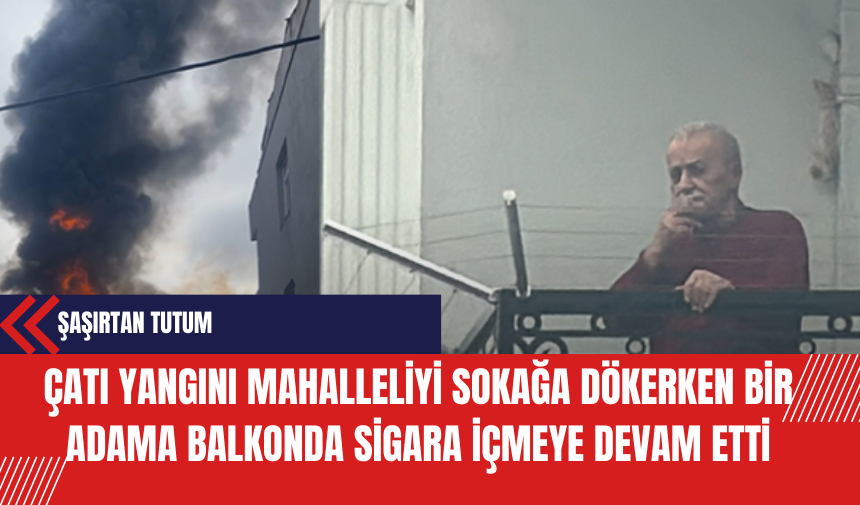 Çatı Yangını Mahalleliyi Sokağa Dökerken Bir Adama Balkonda Sigara İçmeye Devam Etti